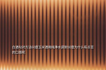 白酒勾對方法60度玉米酒用純凈水調到50度為什么有點苦的口感呢