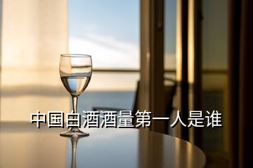 中國(guó)白酒酒量第一人是誰(shuí)