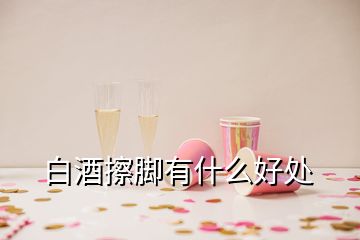 白酒擦腳有什么好處