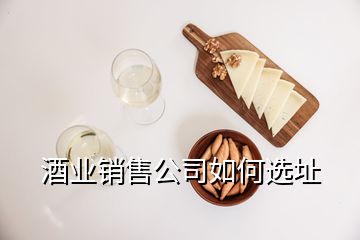 酒業(yè)銷售公司如何選址