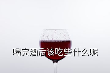 喝完酒后該吃些什么呢