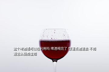 這個(gè)啤酒桶可以在利用嗎 啤酒喝完了 想灌點(diǎn)酒進(jìn)去 不知道怎么搞百度知