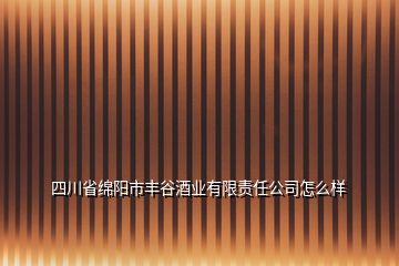 四川省綿陽市豐谷酒業(yè)有限責任公司怎么樣