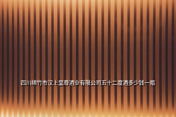 四川綿竹市漢上至尊酒業(yè)有限公司五十二度酒多少錢一瓶