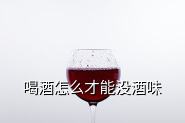 喝酒怎么才能沒酒味