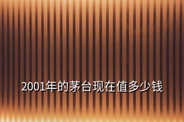 2001年的茅臺(tái)現(xiàn)在值多少錢