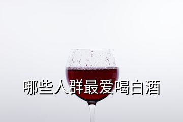 哪些人群最愛喝白酒