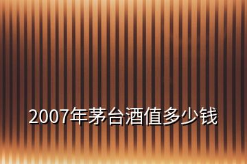 2007年茅臺酒值多少錢