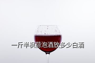 一斤半楓荷泡酒放多少白酒