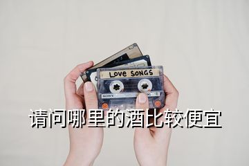 請(qǐng)問(wèn)哪里的酒比較便宜