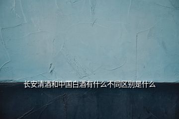 長(zhǎng)安清酒和中國(guó)白酒有什么不同區(qū)別是什么