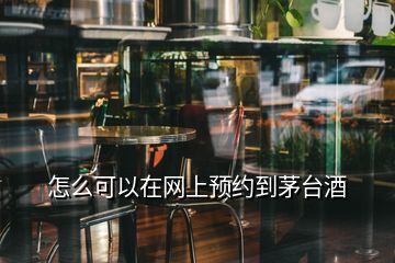 怎么可以在網(wǎng)上預(yù)約到茅臺(tái)酒