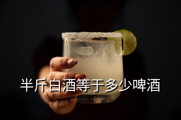 半斤白酒等于多少啤酒