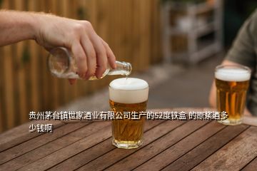 貴州茅臺(tái)鎮(zhèn)世家酒業(yè)有限公司生產(chǎn)的52度鐵盒 的原漿酒多少錢啊