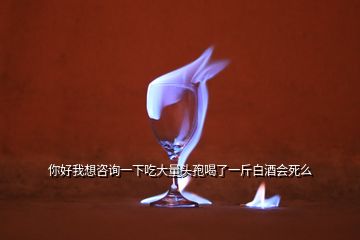 你好我想咨詢一下吃大量頭孢喝了一斤白酒會死么