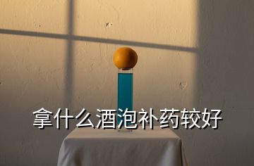 拿什么酒泡補(bǔ)藥較好