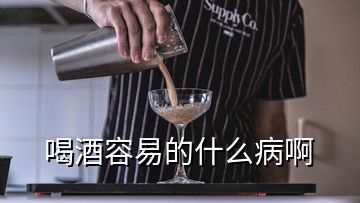 喝酒容易的什么病啊