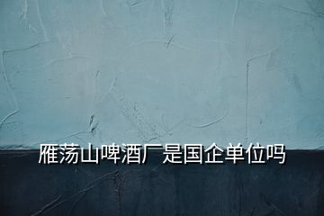 雁蕩山啤酒廠是國(guó)企單位嗎