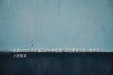 這酒2002年出于溫氏滬州老窖酒廠現(xiàn)在要多少錢一瓶市場上還有買