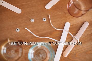 整箱飛天茅臺酒回收價格53度飛天茅臺酒回收多少錢