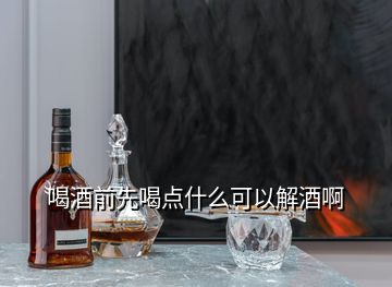 喝酒前先喝點(diǎn)什么可以解酒啊