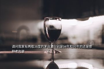 請問我家有兩瓶38度的茅臺酒分別是94年和95年的還是那種老包裝