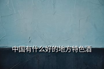 中國(guó)有什么好的地方特色酒