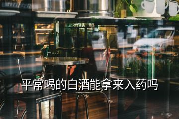 平常喝的白酒能拿來入藥嗎