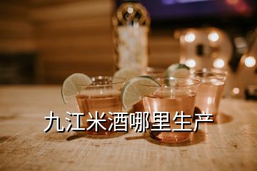 九江米酒哪里生產(chǎn)