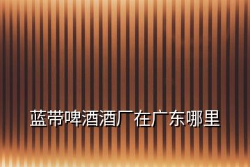 藍(lán)帶啤酒酒廠在廣東哪里