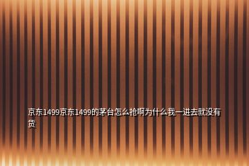 京東1499京東1499的茅臺怎么搶啊為什么我一進去就沒有貨