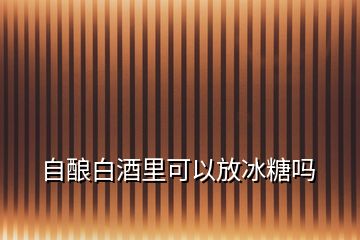 自釀白酒里可以放冰糖嗎