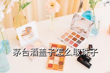 茅臺酒蓋子怎么取珠子