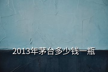 2013年茅臺(tái)多少錢(qián)一瓶