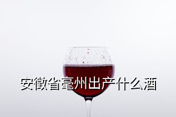 安徴省毫州出產(chǎn)什么酒