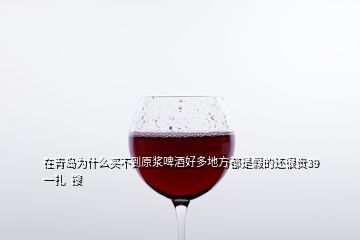 在青島為什么買(mǎi)不到原漿啤酒好多地方都是假的還很貴39一扎  搜