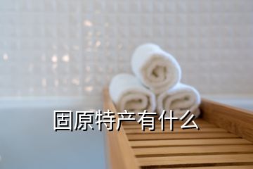 固原特產(chǎn)有什么