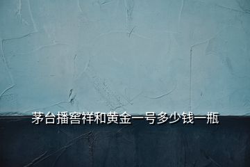 茅臺(tái)播窖祥和黃金一號(hào)多少錢(qián)一瓶