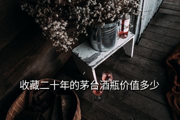 收藏二十年的茅臺酒瓶價(jià)值多少