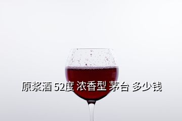 原漿酒 52度 濃香型 茅臺(tái) 多少錢(qián)