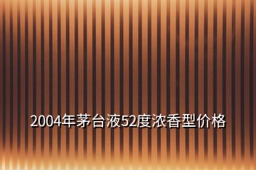 2004年茅臺液52度濃香型價格