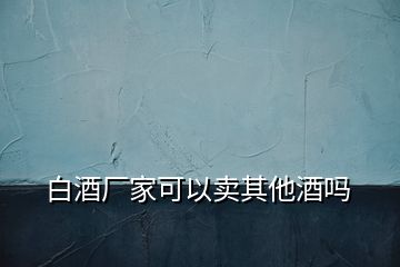 白酒廠家可以賣其他酒嗎