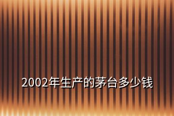 2002年生產(chǎn)的茅臺多少錢