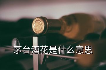 茅臺酒花是什么意思