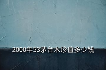 2000年53茅臺(tái)木珍值多少錢