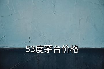 53度茅臺價格