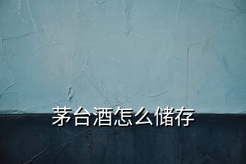 茅臺(tái)酒怎么儲(chǔ)存