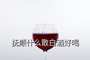 撫順什么散白酒好喝