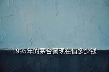 1995年的茅臺(tái)窖現(xiàn)在值多少錢(qián)