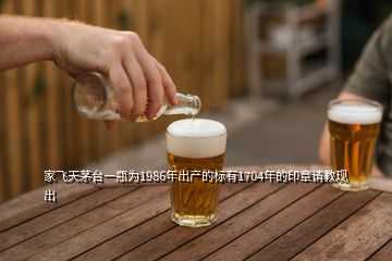 家飛天茅臺一瓶為1986年出產(chǎn)的標(biāo)有1704年的印章請教現(xiàn)出